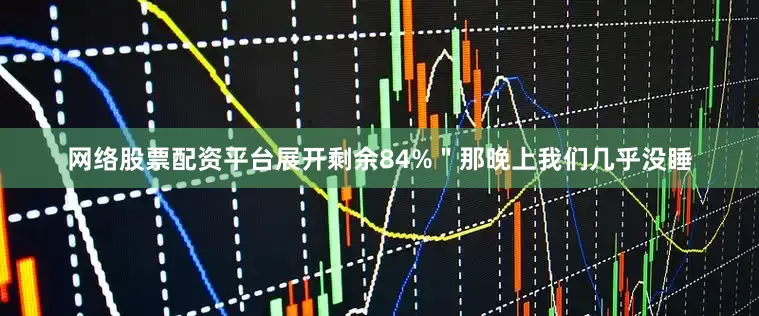 网络股票配资平台展开剩余84%＂那晚上我们几乎没睡