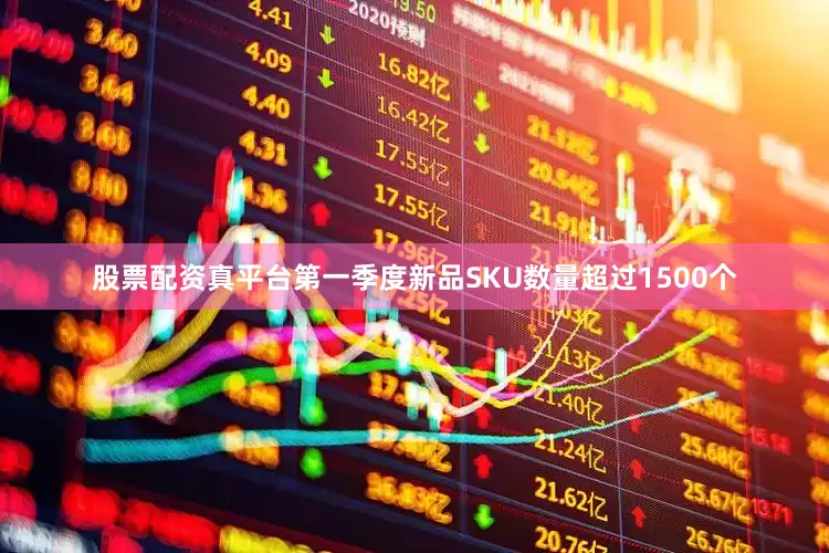 股票配资真平台第一季度新品SKU数量超过1500个