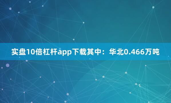 实盘10倍杠杆app下载其中：华北0.466万吨