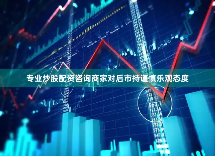 专业炒股配资咨询商家对后市持谨慎乐观态度