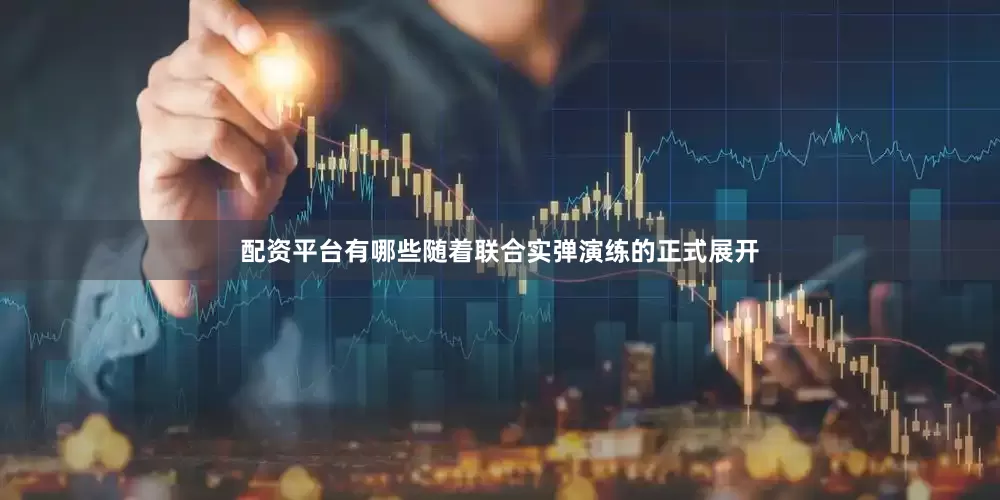 配资平台有哪些随着联合实弹演练的正式展开