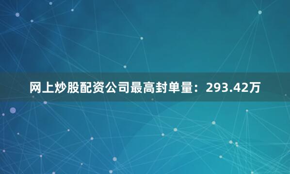 网上炒股配资公司最高封单量：293.42万