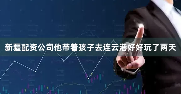 新疆配资公司他带着孩子去连云港好好玩了两天