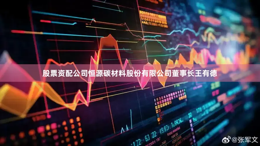股票资配公司恒源碳材料股份有限公司董事长王有德