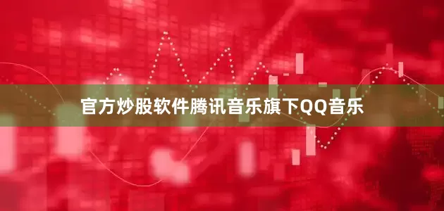 官方炒股软件腾讯音乐旗下QQ音乐
