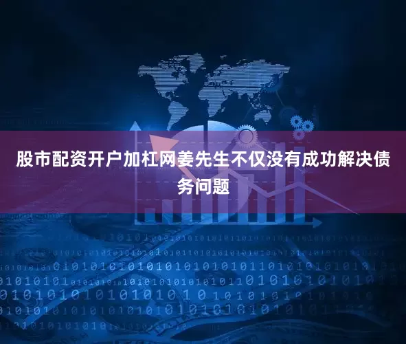 股市配资开户加杠网姜先生不仅没有成功解决债务问题