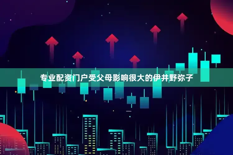 专业配资门户受父母影响很大的伊井野弥子
