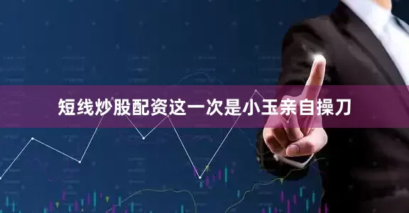 短线炒股配资这一次是小玉亲自操刀