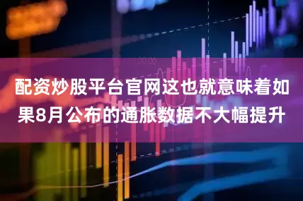 配资炒股平台官网这也就意味着如果8月公布的通胀数据不大幅提升