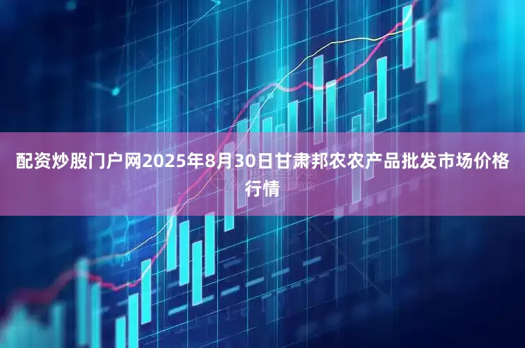 配资炒股门户网2025年8月30日甘肃邦农农产品批发市场价格行情