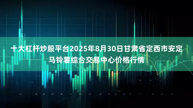 十大杠杆炒股平台2025年8月30日甘肃省定西市安定马铃薯综合交易中心价格行情