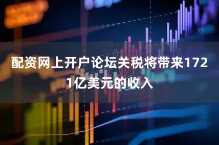 配资网上开户论坛关税将带来1721亿美元的收入