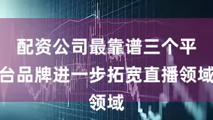配资公司最靠谱三个平台品牌进一步拓宽直播领域