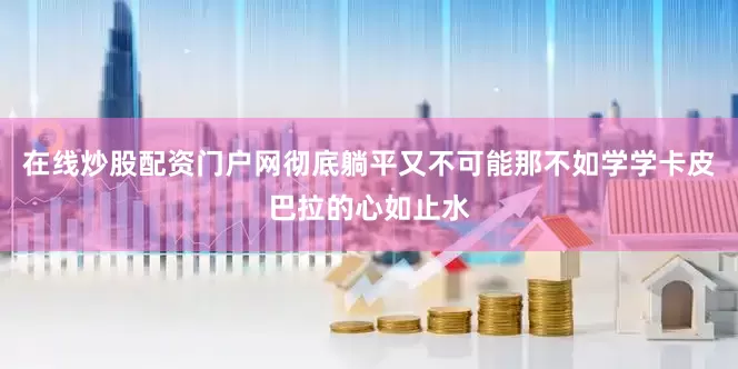 在线炒股配资门户网彻底躺平又不可能那不如学学卡皮巴拉的心如止水