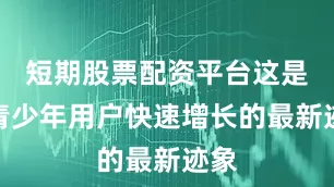 短期股票配资平台这是其青少年用户快速增长的最新迹象