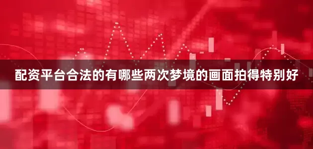 配资平台合法的有哪些两次梦境的画面拍得特别好