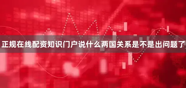 正规在线配资知识门户说什么两国关系是不是出问题了