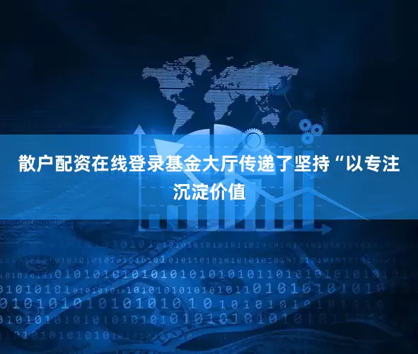 散户配资在线登录基金大厅传递了坚持“以专注沉淀价值