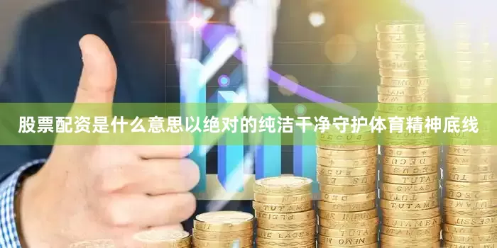 股票配资是什么意思以绝对的纯洁干净守护体育精神底线