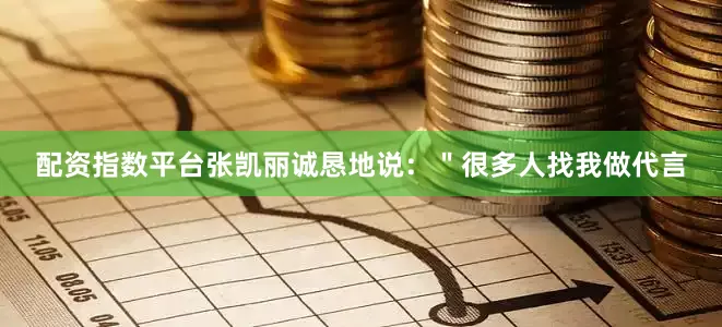配资指数平台张凯丽诚恳地说：＂很多人找我做代言