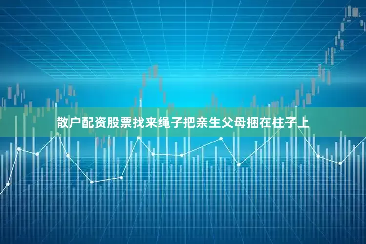 散户配资股票找来绳子把亲生父母捆在柱子上