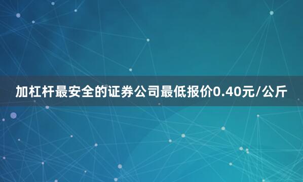 加杠杆最安全的证券公司最低报价0.40元/公斤