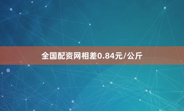 全国配资网相差0.84元/公斤