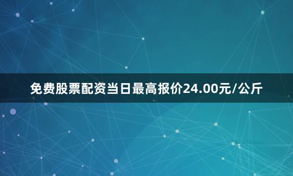 免费股票配资当日最高报价24.00元/公斤
