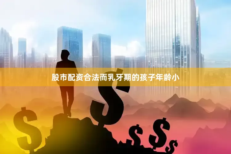 股市配资合法而乳牙期的孩子年龄小