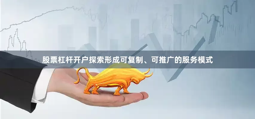 股票杠杆开户探索形成可复制、可推广的服务模式