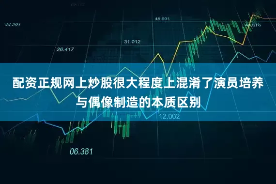 配资正规网上炒股很大程度上混淆了演员培养与偶像制造的本质区别