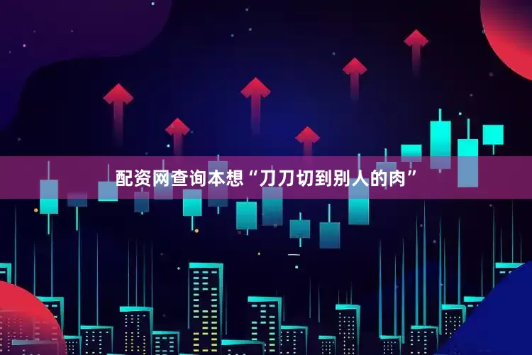 配资网查询本想“刀刀切到别人的肉”