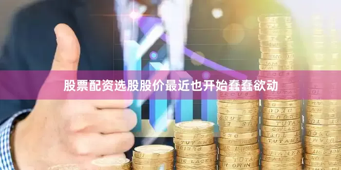 股票配资选股股价最近也开始蠢蠢欲动