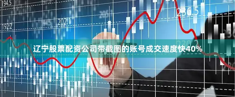 辽宁股票配资公司带截图的账号成交速度快40%