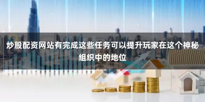 炒股配资网站有完成这些任务可以提升玩家在这个神秘组织中的地位
