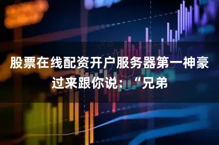 股票在线配资开户服务器第一神豪过来跟你说：“兄弟