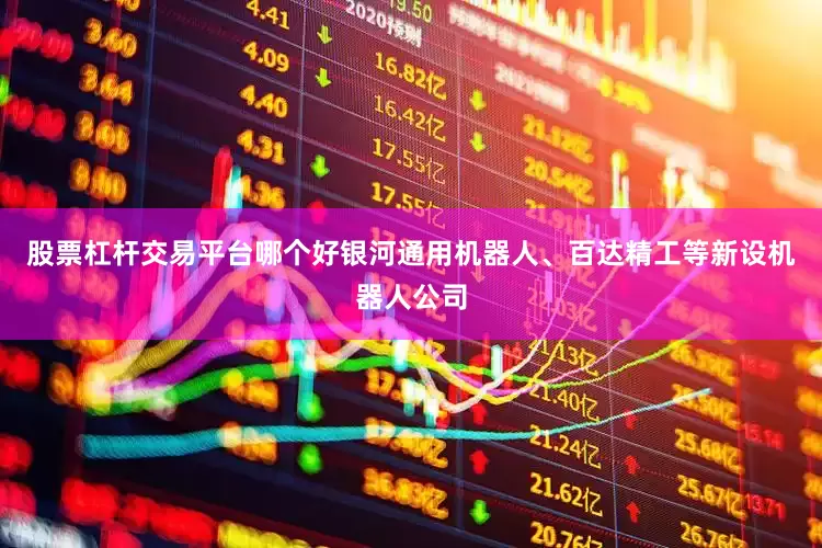 股票杠杆交易平台哪个好银河通用机器人、百达精工等新设机器人公司
