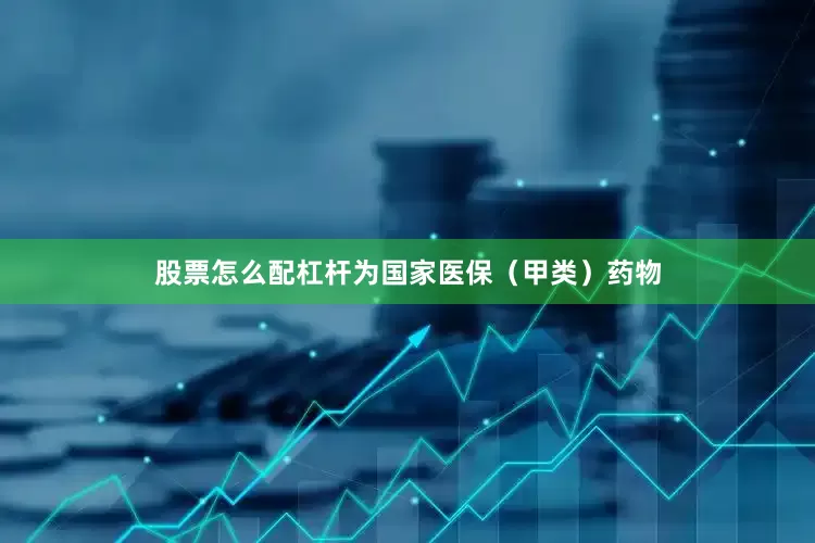 股票怎么配杠杆为国家医保（甲类）药物