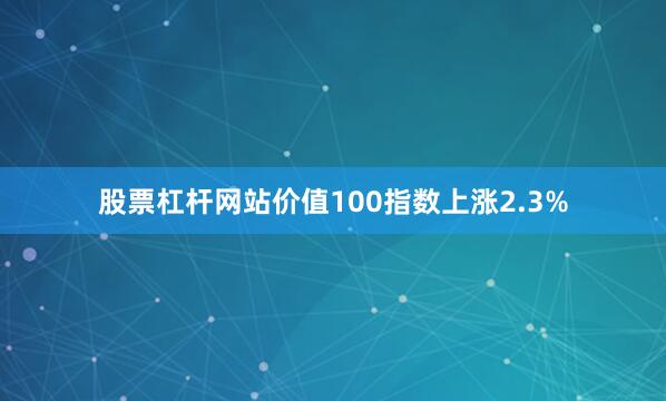 股票杠杆网站价值100指数上涨2.3%