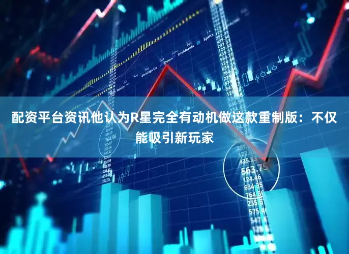 配资平台资讯他认为R星完全有动机做这款重制版：不仅能吸引新玩家