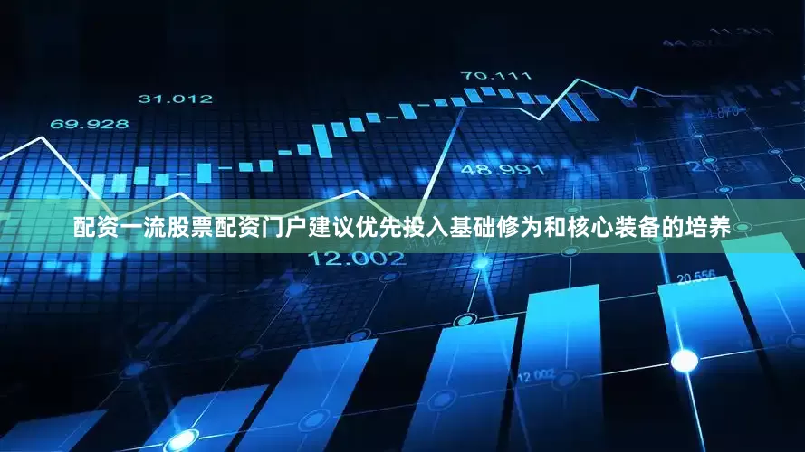 配资一流股票配资门户建议优先投入基础修为和核心装备的培养