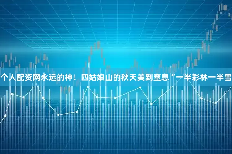 个人配资网永远的神！四姑娘山的秋天美到窒息“一半彩林一半雪